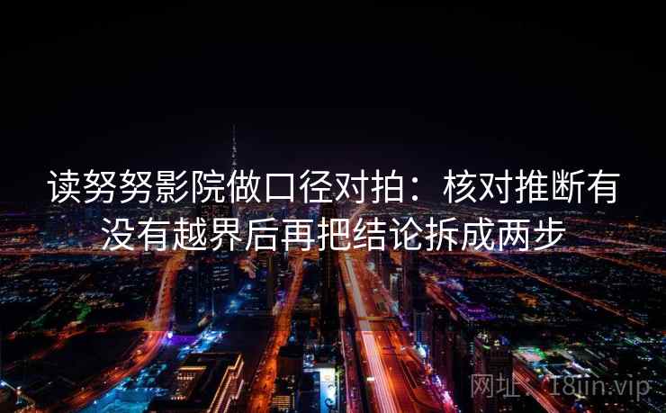 读努努影院做口径对拍：核对推断有没有越界后再把结论拆成两步