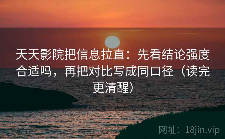 天天影院把信息拉直：先看结论强度合适吗，再把对比写成同口径（读完更清醒）