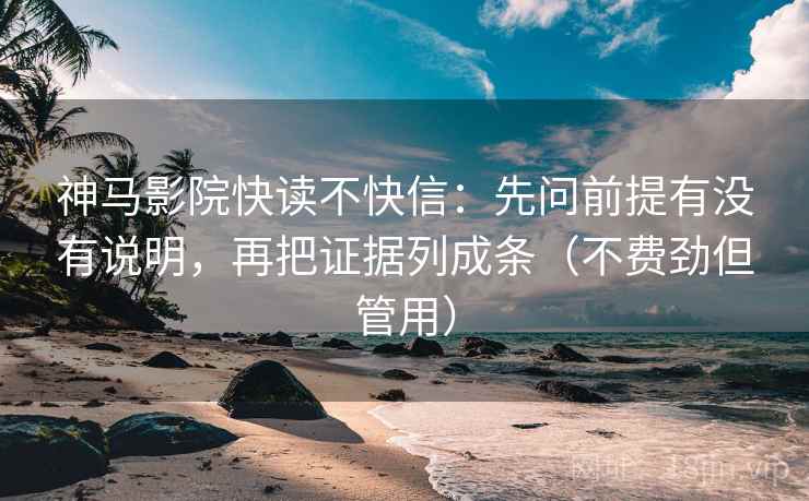 神马影院快读不快信：先问前提有没有说明，再把证据列成条（不费劲但管用）