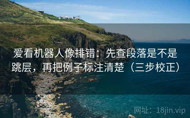 爱看机器人像排错：先查段落是不是跳层，再把例子标注清楚（三步校正）