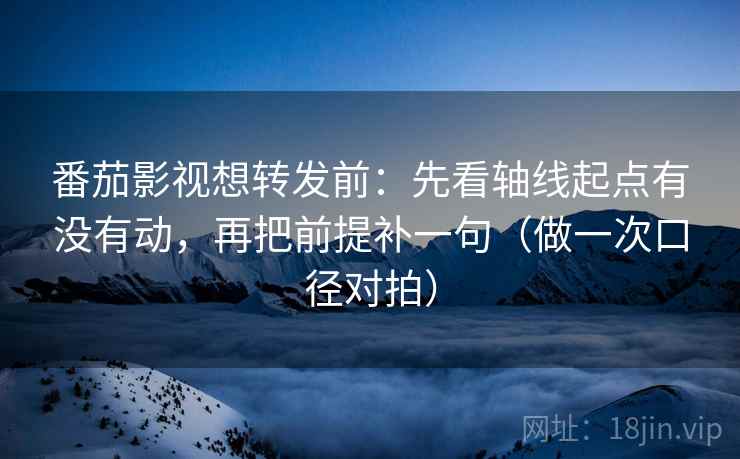 番茄影视想转发前：先看轴线起点有没有动，再把前提补一句（做一次口径对拍）