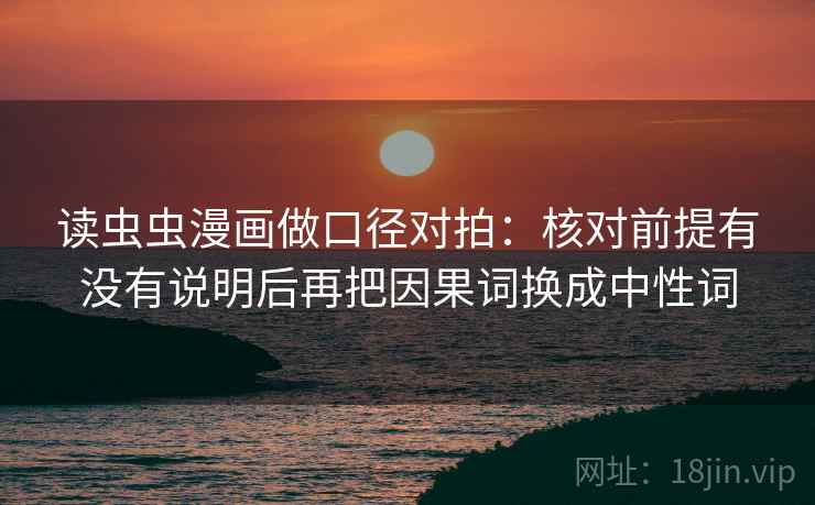读虫虫漫画做口径对拍：核对前提有没有说明后再把因果词换成中性词