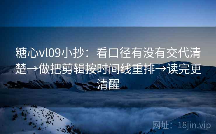糖心vl09小抄：看口径有没有交代清楚→做把剪辑按时间线重排→读完更清醒