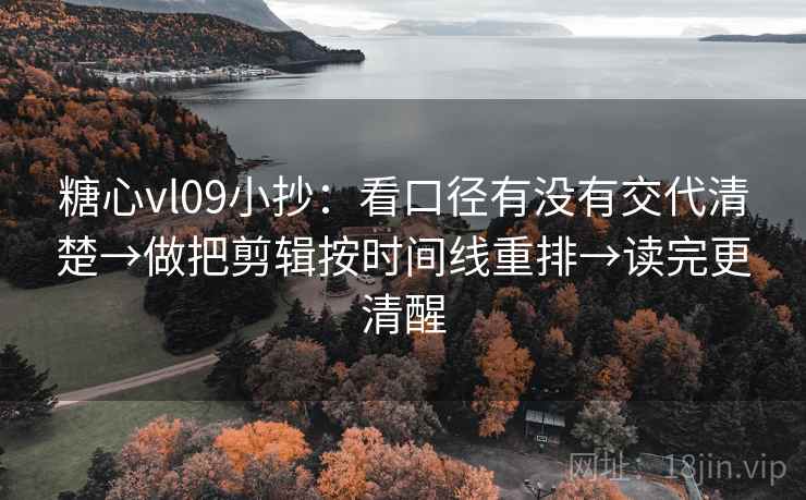 糖心vl09小抄：看口径有没有交代清楚→做把剪辑按时间线重排→读完更清醒