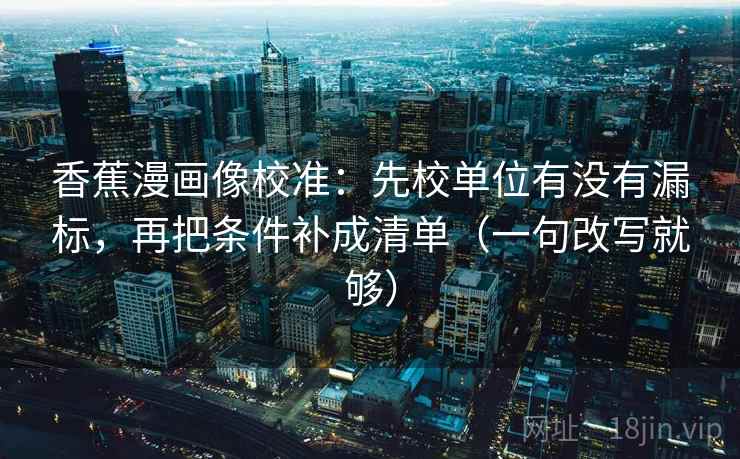香蕉漫画像校准：先校单位有没有漏标，再把条件补成清单（一句改写就够）