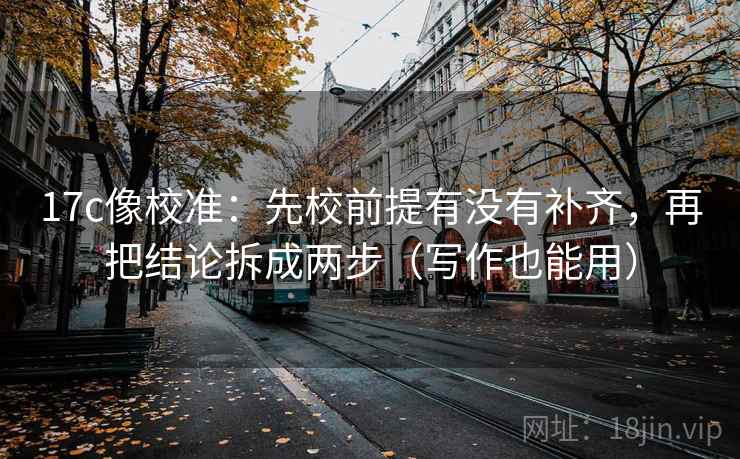 17c像校准：先校前提有没有补齐，再把结论拆成两步（写作也能用）