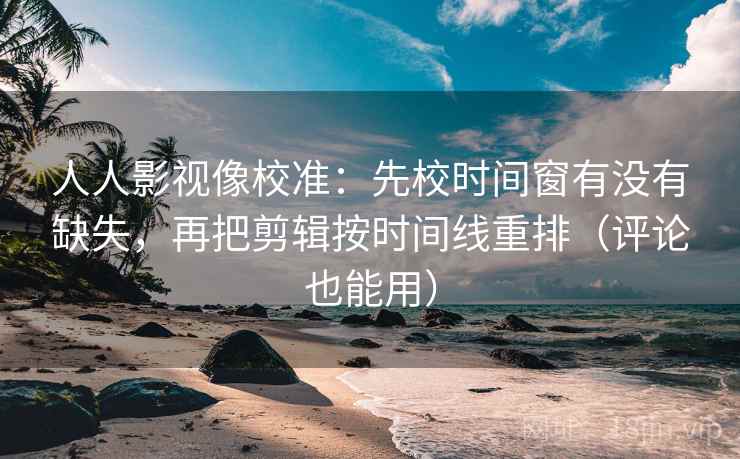 人人影视像校准：先校时间窗有没有缺失，再把剪辑按时间线重排（评论也能用）