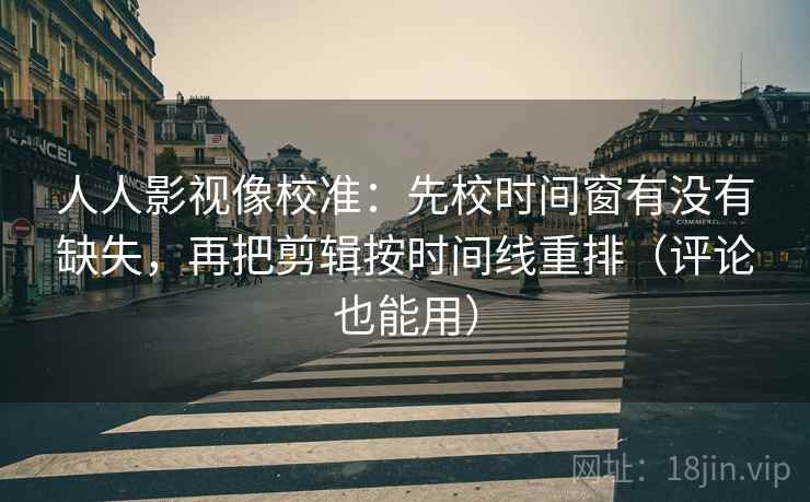 人人影视像校准：先校时间窗有没有缺失，再把剪辑按时间线重排（评论也能用）
