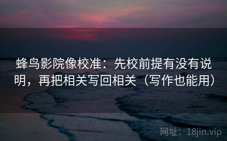 蜂鸟影院像校准：先校前提有没有说明，再把相关写回相关（写作也能用）