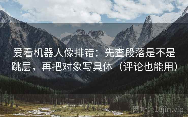 爱看机器人像排错：先查段落是不是跳层，再把对象写具体（评论也能用）