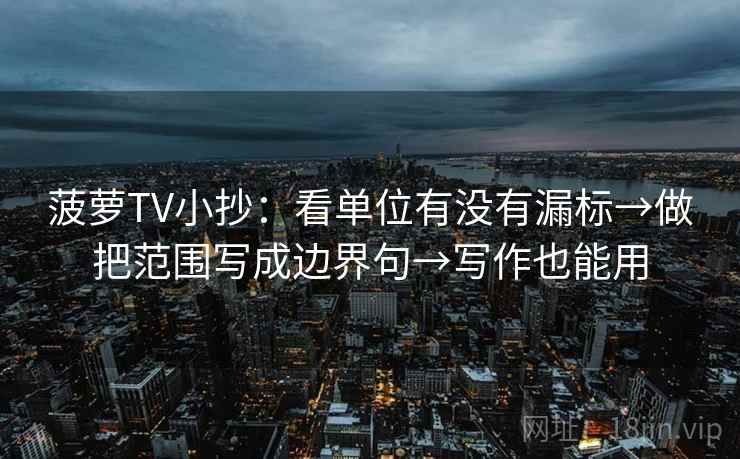 菠萝TV小抄：看单位有没有漏标→做把范围写成边界句→写作也能用