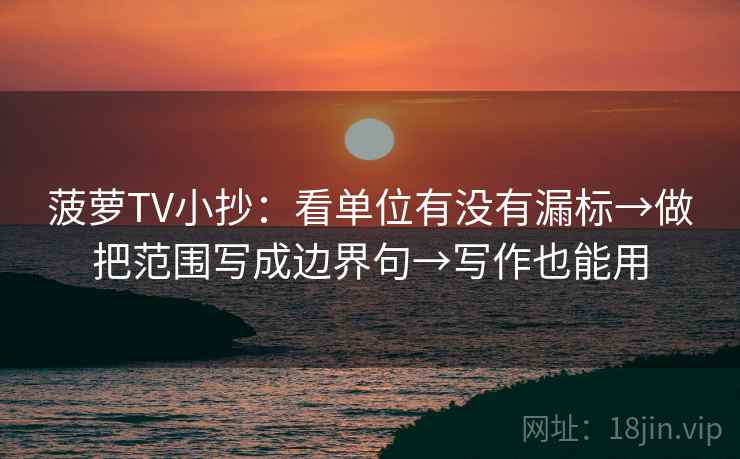 菠萝TV小抄：看单位有没有漏标→做把范围写成边界句→写作也能用