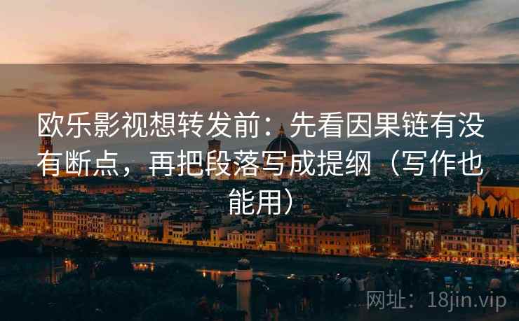 欧乐影视想转发前：先看因果链有没有断点，再把段落写成提纲（写作也能用）