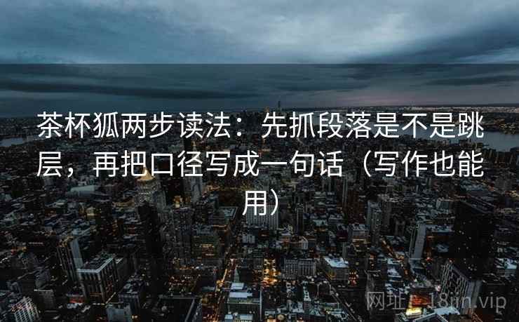 茶杯狐两步读法：先抓段落是不是跳层，再把口径写成一句话（写作也能用）