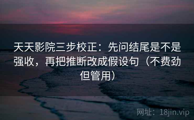 天天影院三步校正：先问结尾是不是强收，再把推断改成假设句（不费劲但管用）