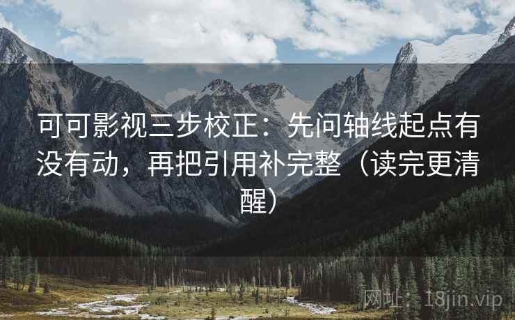 可可影视三步校正：先问轴线起点有没有动，再把引用补完整（读完更清醒）