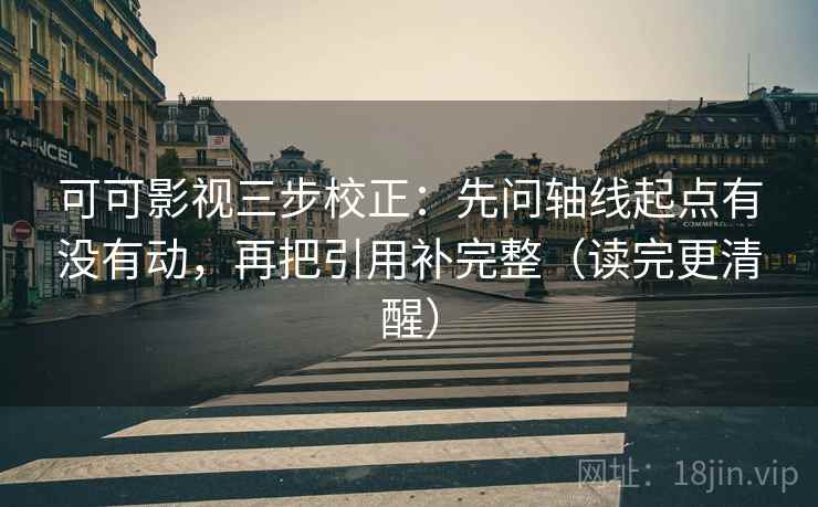 可可影视三步校正：先问轴线起点有没有动，再把引用补完整（读完更清醒）