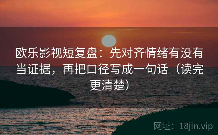 欧乐影视短复盘：先对齐情绪有没有当证据，再把口径写成一句话（读完更清楚）