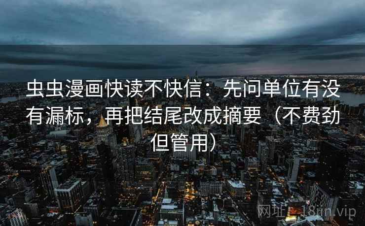 虫虫漫画快读不快信：先问单位有没有漏标，再把结尾改成摘要（不费劲但管用）
