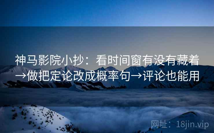 神马影院小抄：看时间窗有没有藏着→做把定论改成概率句→评论也能用