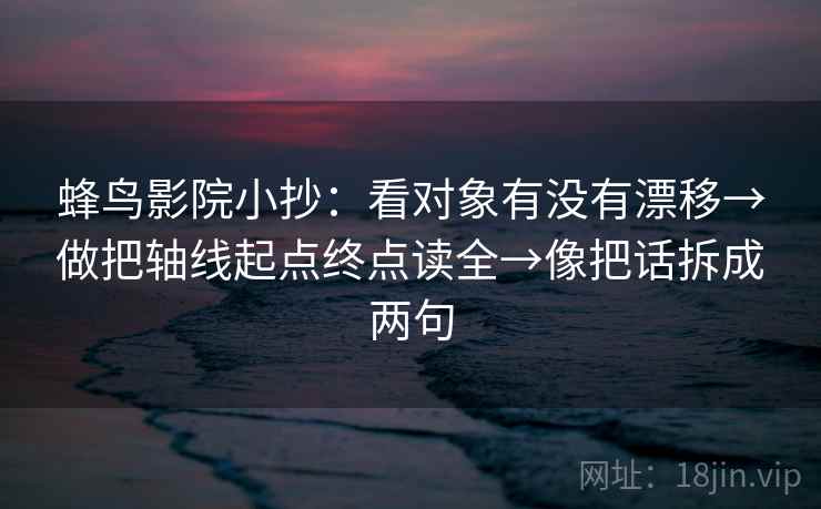 蜂鸟影院小抄：看对象有没有漂移→做把轴线起点终点读全→像把话拆成两句