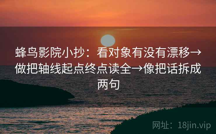 蜂鸟影院小抄：看对象有没有漂移→做把轴线起点终点读全→像把话拆成两句