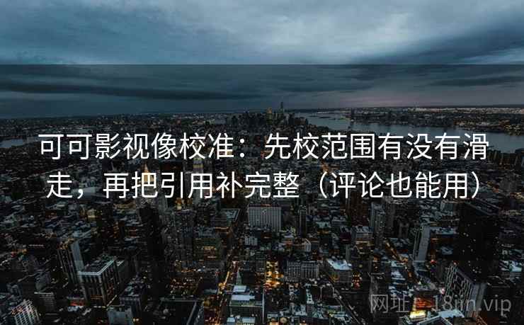 可可影视像校准：先校范围有没有滑走，再把引用补完整（评论也能用）