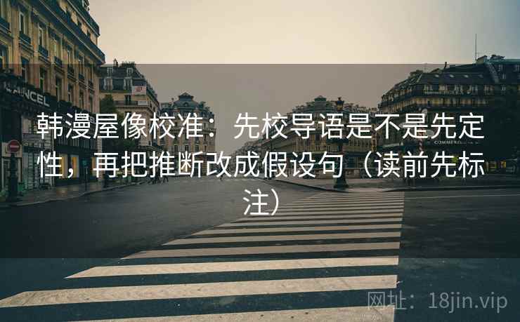 韩漫屋像校准：先校导语是不是先定性，再把推断改成假设句（读前先标注）