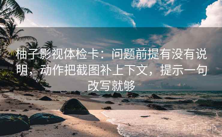 柚子影视体检卡：问题前提有没有说明，动作把截图补上下文，提示一句改写就够