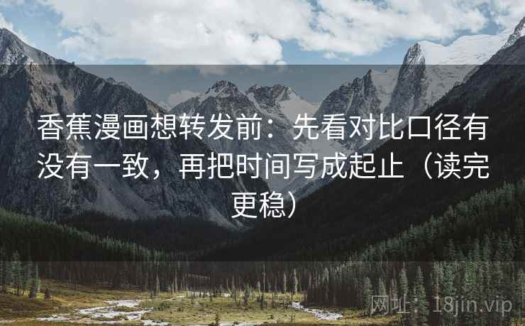 香蕉漫画想转发前：先看对比口径有没有一致，再把时间写成起止（读完更稳）