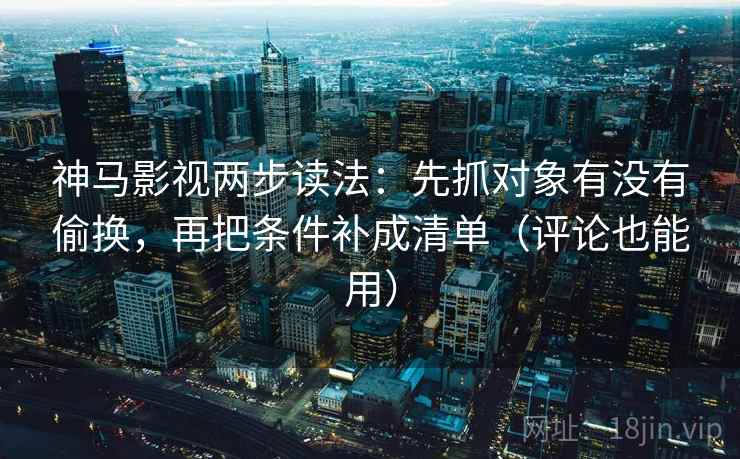 神马影视两步读法：先抓对象有没有偷换，再把条件补成清单（评论也能用）