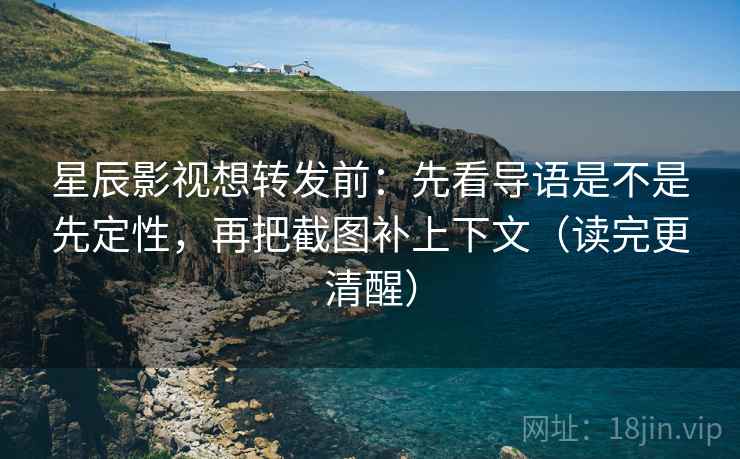 星辰影视想转发前：先看导语是不是先定性，再把截图补上下文（读完更清醒）