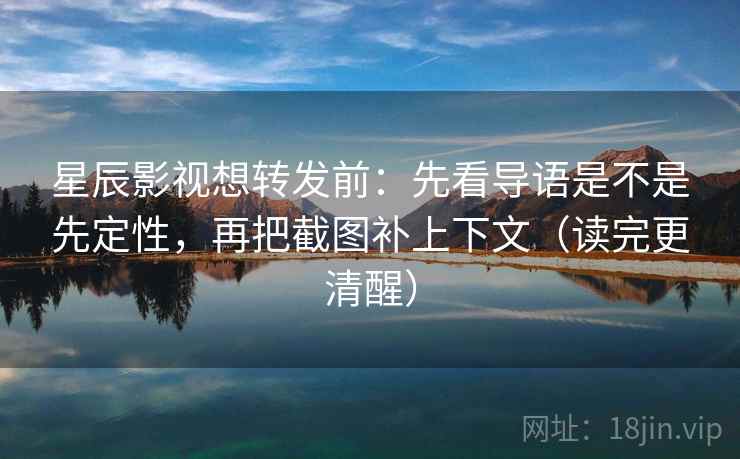 星辰影视想转发前：先看导语是不是先定性，再把截图补上下文（读完更清醒）