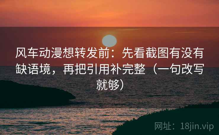 风车动漫想转发前：先看截图有没有缺语境，再把引用补完整（一句改写就够）