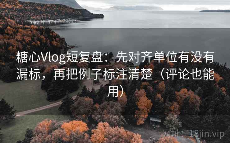 糖心Vlog短复盘：先对齐单位有没有漏标，再把例子标注清楚（评论也能用）