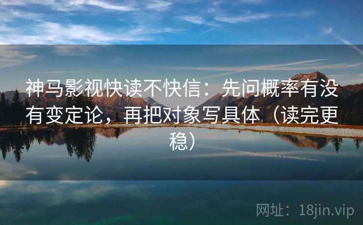 神马影视快读不快信：先问概率有没有变定论，再把对象写具体（读完更稳）