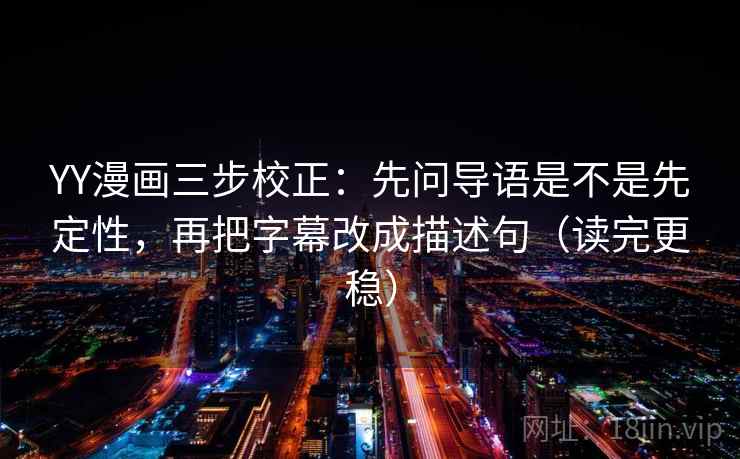 YY漫画三步校正：先问导语是不是先定性，再把字幕改成描述句（读完更稳）