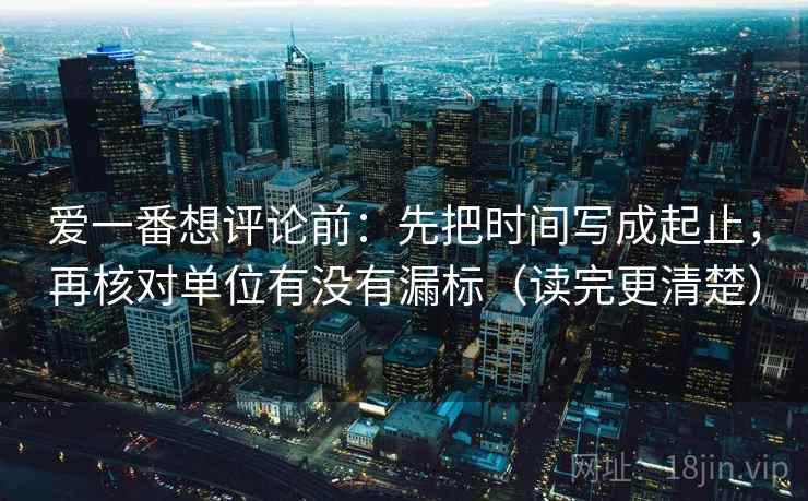 爱一番想评论前:先把时间写成起止,再核对单位有没有漏标(读完更清楚) 爱一番想评论前:先把时间写成起止,再核对单位有没有漏标(读完更清楚)