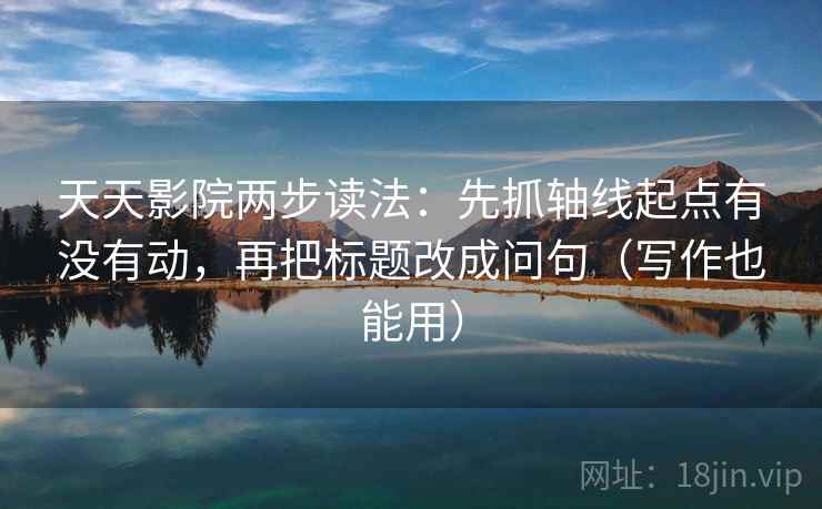 天天影院两步读法：先抓轴线起点有没有动，再把标题改成问句（写作也能用）