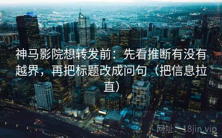 神马影院想转发前：先看推断有没有越界，再把标题改成问句（把信息拉直）