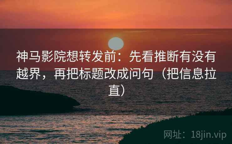 神马影院想转发前：先看推断有没有越界，再把标题改成问句（把信息拉直）