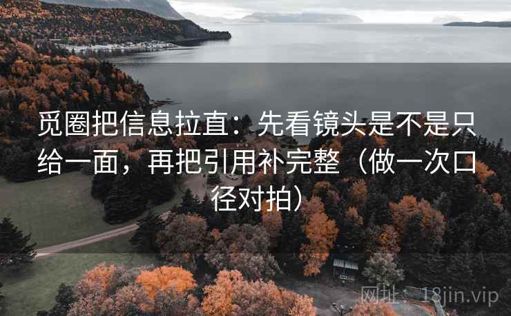 觅圈把信息拉直：先看镜头是不是只给一面，再把引用补完整（做一次口径对拍）