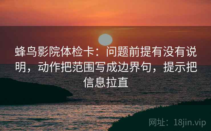 蜂鸟影院体检卡：问题前提有没有说明，动作把范围写成边界句，提示把信息拉直