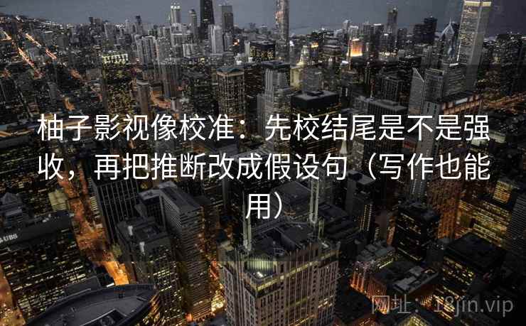 柚子影视像校准:先校结尾是不是强收,再把推断改成假设句(写作也能用) 柚子影视像校准:先校结尾是不是强收,再把推断改成假设句(写作也能用)