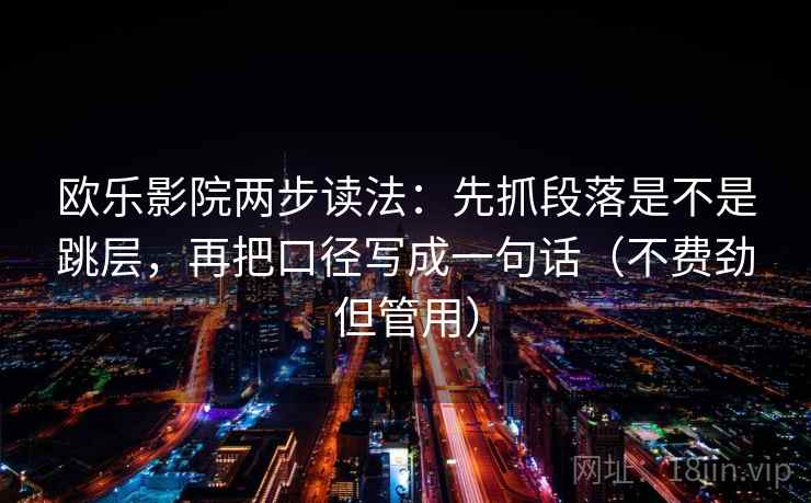 欧乐影院两步读法：先抓段落是不是跳层，再把口径写成一句话（不费劲但管用）