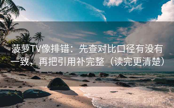 菠萝TV像排错：先查对比口径有没有一致，再把引用补完整（读完更清楚）