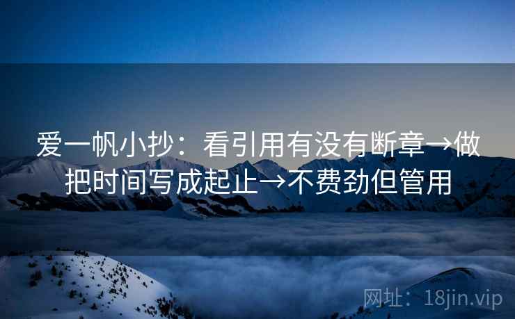 爱一帆小抄：看引用有没有断章→做把时间写成起止→不费劲但管用