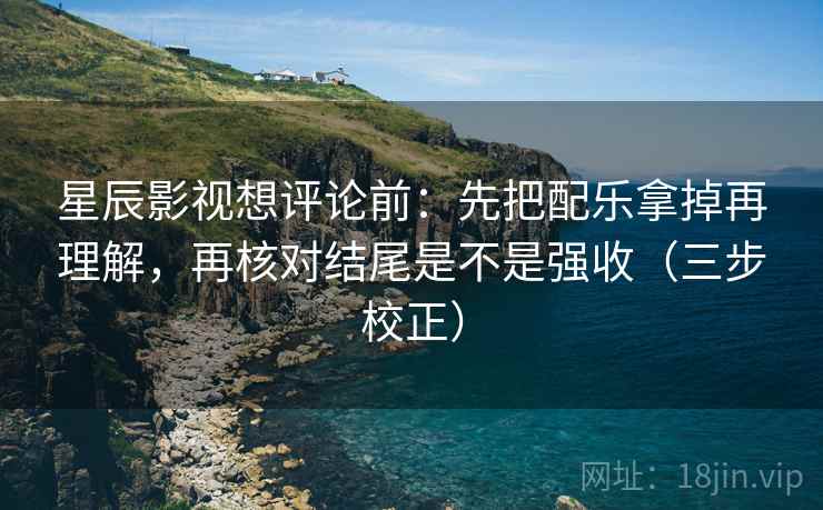 星辰影视想评论前：先把配乐拿掉再理解，再核对结尾是不是强收（三步校正）