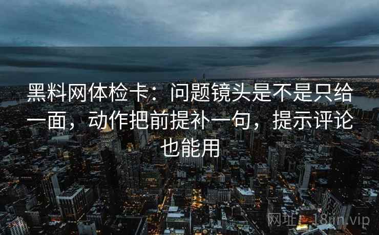 黑料网体检卡：问题镜头是不是只给一面，动作把前提补一句，提示评论也能用