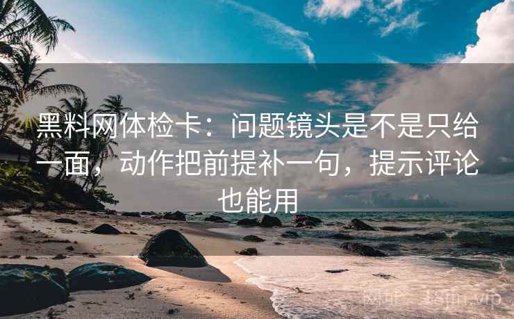 黑料网体检卡：问题镜头是不是只给一面，动作把前提补一句，提示评论也能用